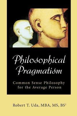 Philosophical Pragmatism: Common Sense Philosophy for the Average Person - Robert T Uda - cover