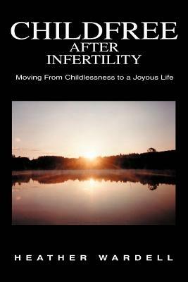 Childfree After Infertility: Moving From Childlessness to a Joyous Life - Heather Wardell - cover