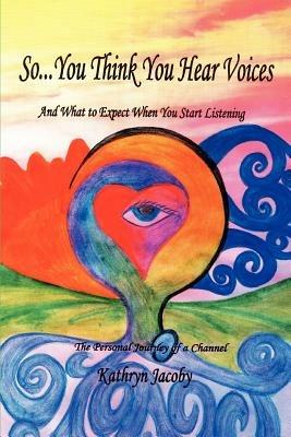 So...You Think You Hear Voices And What to Expect When You Start Listening: The Personal Journey of a Channel - Kathryn Jacoby - cover