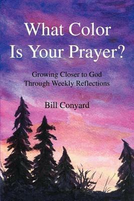 What Color Is Your Prayer?: Growing Closer to God Through Weekly Reflections - Bill Conyard - cover