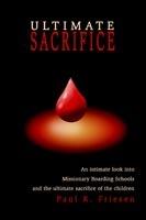 Ultimate Sacrifice: An Intimate Look Into Missionary Boarding Schools and the Ultimate Sacrifice of the Children - Paul R Friesen - cover