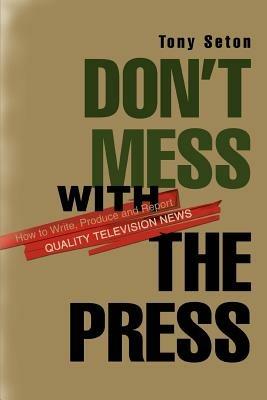 Don't Mess with the Press: How to Write, Produce and Report Quality Television News - Tony Seton - cover