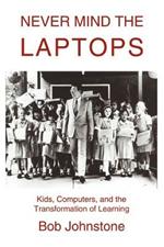 Never Mind the Laptops: Kids, Computers, and the Transformation of Learning