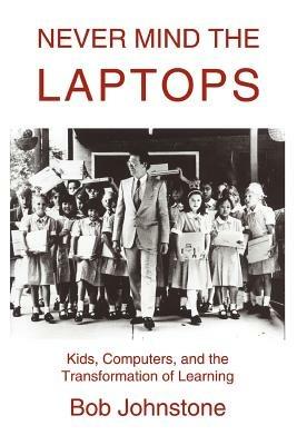 Never Mind the Laptops: Kids, Computers, and the Transformation of Learning - Bob Johnstone - cover