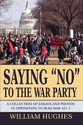 Saying No to the War Party: A Collection of Essays and Photos in Opposition to Iraq War No. 2 - William Hughes,William C Hughes - cover