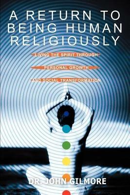 A Return to Being Human Religiously: Living the Spirit Through Personal Growth and Social Transformation - John Gilmore - cover