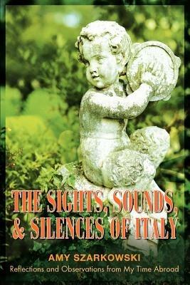 The Sights, Sounds, and Silences of Italy: Reflections and Observations from My Time Abroad - Amy Szarkowski - cover