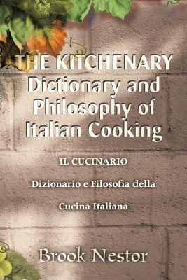 THE KITCHENARY Dictionary and Philosophy of Italian Cooking: IL CUCINARIO Dizionario e Filosofia della Cucina Italiana - Brook Nestor - cover