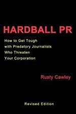 Hardball PR: How to Get Tough with Predatory Journalists Who Threaten Your Corporation