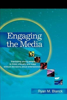 Engaging the Media: Equipping Young People to Think Critically and Make Biblical Decisions about Entertainment - Ryan M Blanck - cover