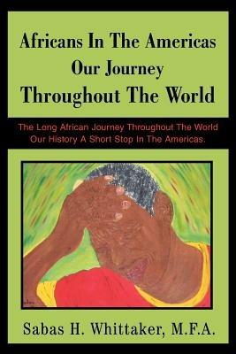 Africans In The Americas Our Journey Throughout The World: The Long African Journey Throughout The World Our History A Short Stop In The Americas. - Sabas H Whittaker M F a - cover
