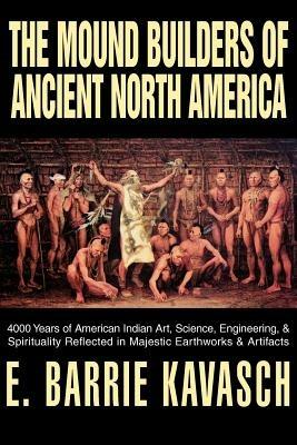 The Mound Builders of Ancient North America: 4000 Years of American Indian Art, Science, Engineering, & Spirituality Reflected in Majestic Earthworks - E Barrie Kavasch - cover