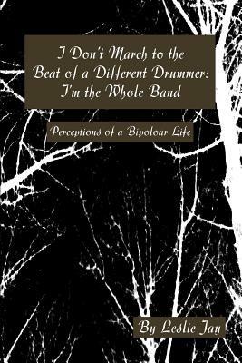 I Don't March to the Beat of a Different Drummer: I'm the Whole Band: Perceptions of a Bipoloar Life - Leslie Jay - cover