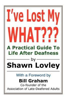 I've Lost My WHAT: A Practical Guide To Life After Deafness - Shawn Lovley - cover