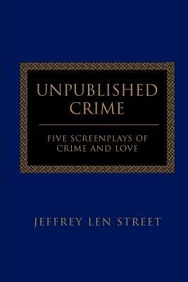 Unpublished Crime: Five Screenplays of Crime and Love - Jeffrey L Street - cover