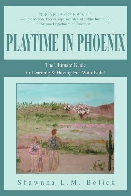 Playtime in Phoenix: The Ultimate Guide to Learning & Having Fun With Kids! - Shawnna L M Bolick - cover