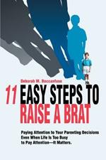 11 Easy Steps to Raise a Brat: Paying Attention to Your Parenting Decisions Even When Life Is Too Busy to Pay Attention-It Matters.