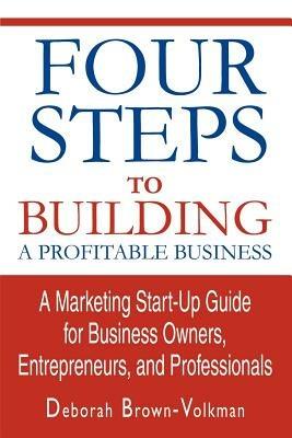 Four Steps To Building A Profitable Business: A Marketing Start-Up Guide for Business Owners, Entrepreneurs, and Professionals - Deborah Brown-Volkman - cover