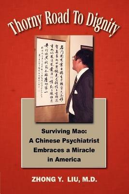 Thorny Road to Dignity: Surviving Mao: A Chinese Psychiatrist Embraces a Miracle in America - Zhong Y Liu - cover