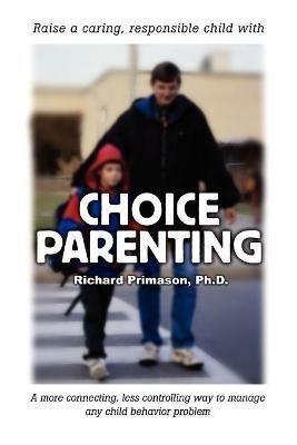 Choice Parenting: A more connecting, less controlling way to manage any child behavior problem - Richard Primason - cover