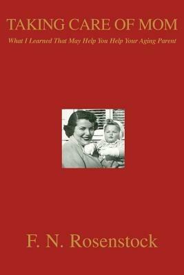 Taking Care of Mom: What I Learned That May Help You Help Your Aging Parent - F N Rosenstock - cover