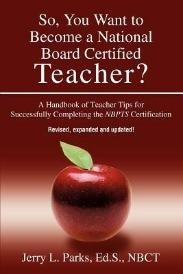 So, You Want to Become a National Board Certified Teacher?: A Handbook of Teacher Tips for Successfully Completing the Nbpts Certification - Jerry L Parks - cover