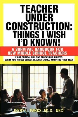 Teacher Under Construction: Things I Wish I'd Known!: A Survival Handbook for New Middle School Teachers - Jerry L Parks - cover