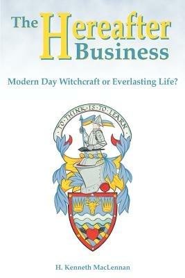 The Hereafter Business: Modern Day Witchcraft or Everlasting Life? - Howard Kenneth MacLennan - cover