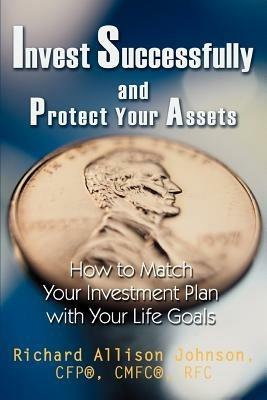 Invest Successfully and Protect Your Assets: How to Match Your Investment Plan with Your Life Goals - Richard Allison Johnson,Cfp(r) Cmfc(r) Rfc Ric Johnson - cover