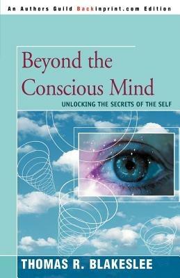 Beyond the Conscious Mind: Unlocking the Secrets of the Self - Thomas R Blakeslee - cover