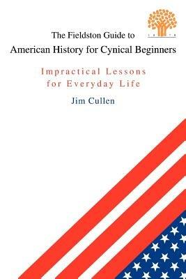 The Fieldston Guide to American History for Cynical Beginners: Impractical Lessons for Everyday Life - Jim Cullen - cover