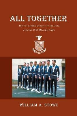 All Together: The Formidable Journey to the Gold with the 1964 Olympic Crew - William A Stowe - cover