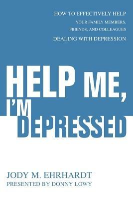 Help Me, I'm Depressed: How To Effectively Help Your Family Members, Friends, and Colleagues Dealing With Depression - Jody M Ehrhardt - cover