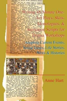 Writing 45-Minute One-Act Plays, Skits, Monologues, & Animation Scripts for Drama Workshops: Adapting Current Events, Social Issues, Life Stories, New - Anne Hart - cover