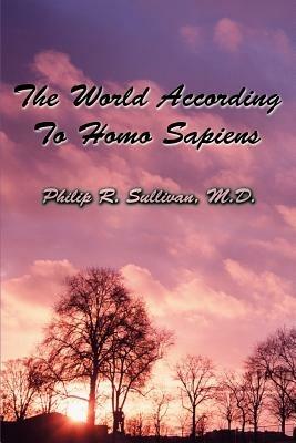 The World According To Homo Sapiens: (Or Why We Humans Experience The World The Way We Do) - Philip R Sullivan - cover