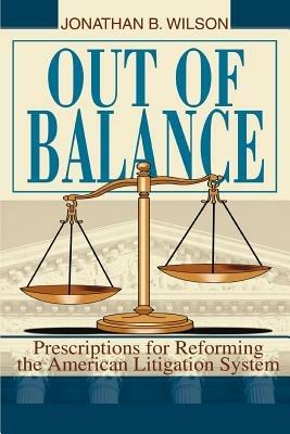 Out of Balance: Prescriptions for Reforming the American Litigation System - Jonathan B Wilson - cover