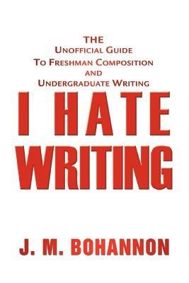 I Hate Writing: The Unofficial Guide to Freshman Composition and Undergraduate Writing - J M Bohannon - cover