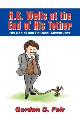 H.G. Wells at the End of His Tether: His Social and Political Adventures - Gordon D Feir - cover