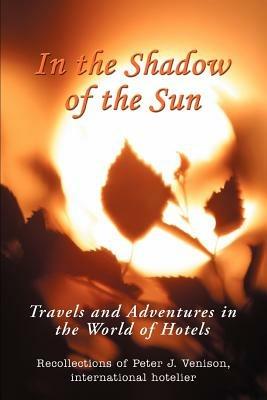 In The Shadow of The Sun: Travels and Adventures in the World of Hotels - Peter J Venison - cover