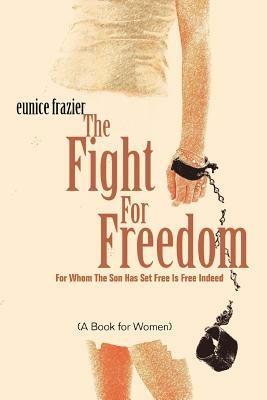 The Fight For Freedom: For Whom The Son Has Set Free Is Free Indeed - Eunice Frazier - cover