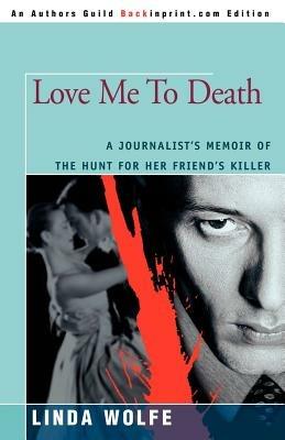 Love Me to Death: A Journalist's Memoir of the Hunt for Her Friend's Killer - Linda Wolfe - cover