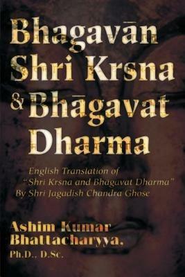 Bhagavan Shri Krsna & Bhagavat Dharma: English Translation of Shri Krsna and Bhagavat Dharma by Shri Jagadish Chandra Ghose - Ashim Kumar Bhattacharyya - cover