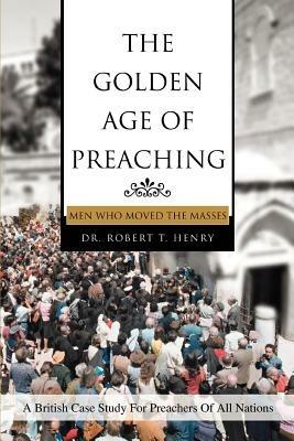 The Golden Age of Preaching: Men Who Moved the Masses - Robert T Henry - cover