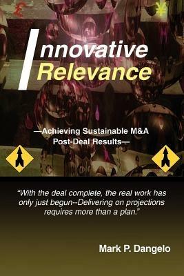 Innovative Relevance: --Achieving Sustainable M&A Post-Deal Results-- - Mark P Dangelo - cover