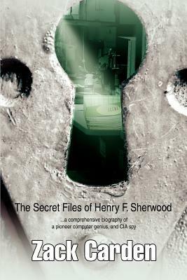 The Secret Files of Henry F. Sherwood: ...a comprehensive biography of a pioneer computer genius, and CIA spy - Zack Carden - cover