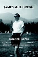 James M. H. Gregg: Selected Works: Social Justice Zen Master Ideas of a Twentieth Century Grandfather Some Poems