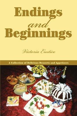 Endings and Beginnings: A Collection of Delicious Desserts and Appetizers - Victoria Eustice - cover