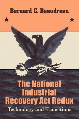 The National Industrial Recovery Act Redux: Technology and Transitions - Bernard C Beaudreau - cover