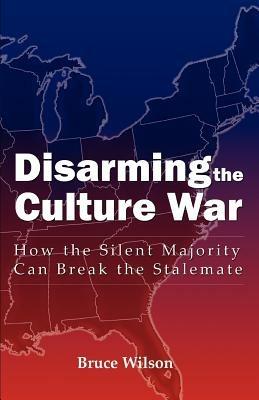 Disarming the Culture War: How the Silent Majority Can Break the Stalemate - Bruce Wilson - cover