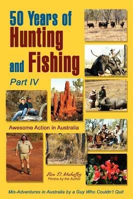 50 Years of Hunting and Fishing, Part IV: Awesome Action in Australia - Ben D Mahaffey - cover